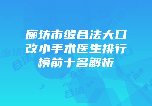 廊坊市缝合法大口改小手术医生排行榜前十名解析