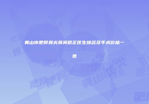 黄山市肥厚鼻尖鼻翼矫正医生排名及手术价格一览