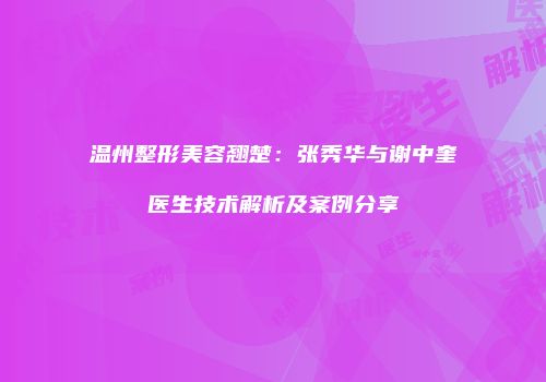 温州整形美容翘楚：张秀华与谢中奎医生技术解析及案例分享