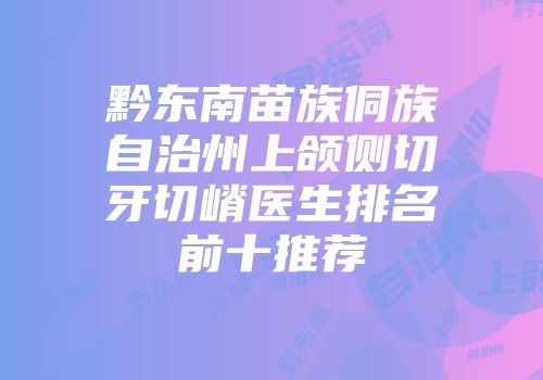 黔东南苗族侗族自治州上颌侧切牙切嵴医生排名前十推荐