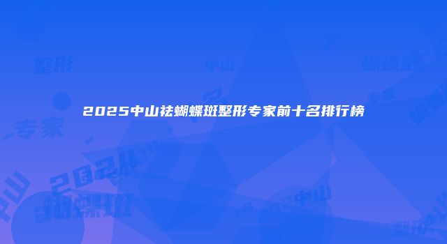 2025中山祛蝴蝶斑整形专家前十名排行榜
