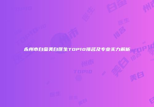 永州市白蚕美白医生TOP10排名及专业实力解析