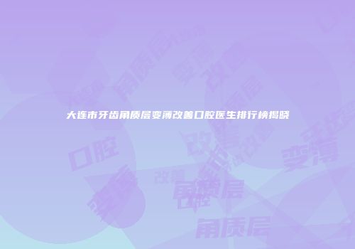 大连市牙齿角质层变薄改善口腔医生排行榜揭晓