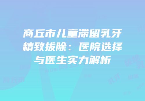 商丘市儿童滞留乳牙精致拔除：医院选择与医生实力解析