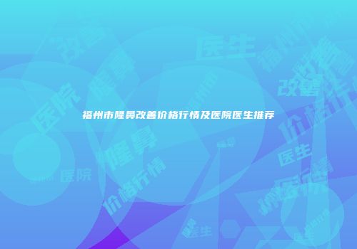 福州市隆鼻改善价格行情及医院医生推荐
