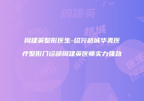 周建英整形医生-绍兴越城华美医疗整形门诊部周建英医师实力强劲