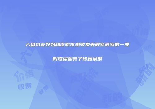 六盘水友好妇科医院价格收费表很新很新的一览附玻尿酸鼻子修复案例