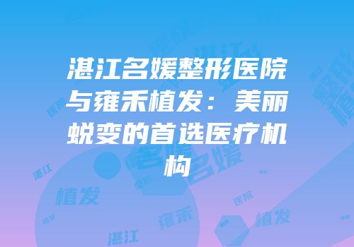 湛江名媛整形医院与雍禾植发：美丽蜕变的首选医疗机构