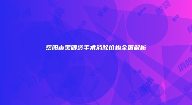 岳阳市黑眼袋手术消除价格全面解析