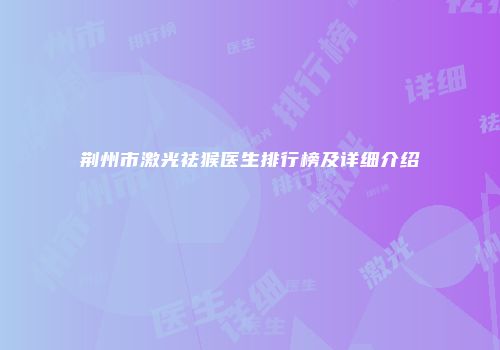 荆州市激光祛猴医生排行榜及详细介绍