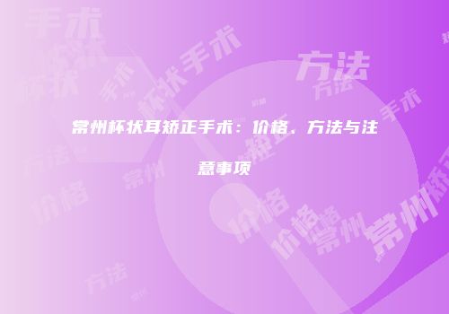 常州杯状耳矫正手术：价格、方法与注意事项