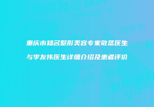 重庆市知名整形美容专家敬蒸医生与李友伟医生详细介绍及患者评价