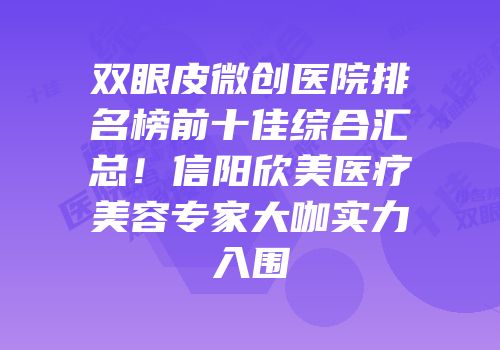 双眼皮微创医院排名榜前十佳综合汇总！信阳欣美医疗美容专家大咖实力入围
