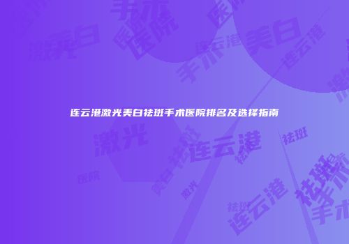 连云港激光美白祛斑手术医院排名及选择指南