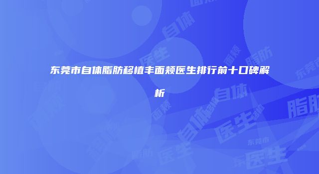 东莞市自体脂肪移植丰面颊医生排行前十口碑解析