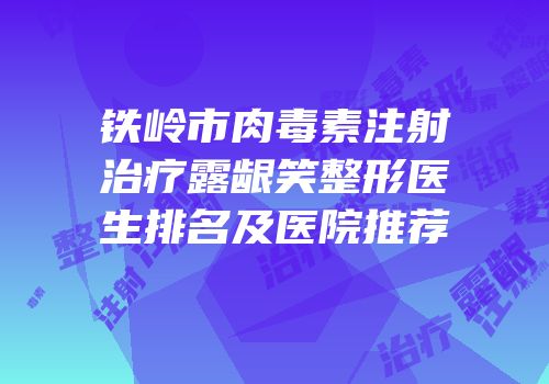 铁岭市肉毒素注射治疗露龈笑整形医生排名及医院推荐
