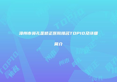漳州市鼻孔歪矫正医院排名TOP10及详细简介