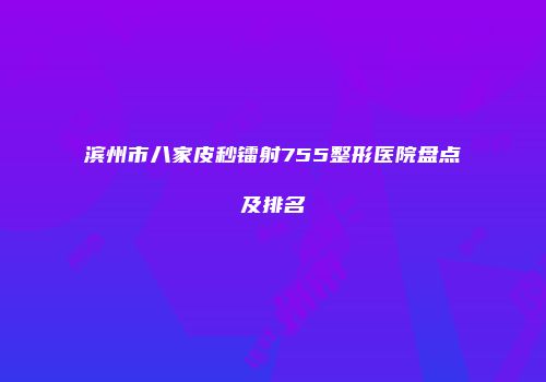 滨州市八家皮秒镭射755整形医院盘点及排名