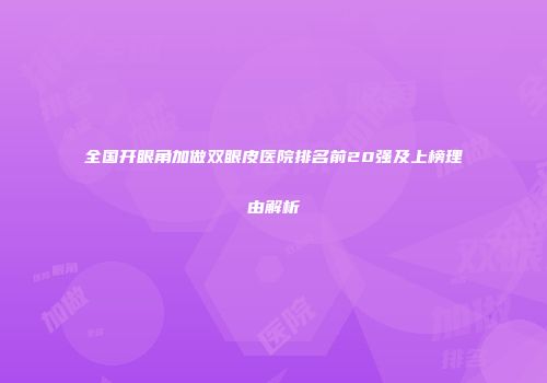 全国开眼角加做双眼皮医院排名前20强及上榜理由解析