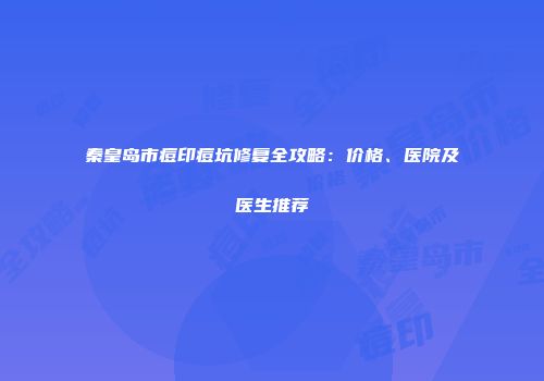 秦皇岛市痘印痘坑修复全攻略：价格、医院及医生推荐