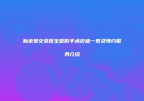 新余邹文豪医生整形手术价格一览及预约服务介绍
