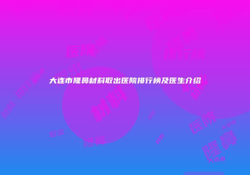 大连市隆鼻材料取出医院排行榜及医生介绍