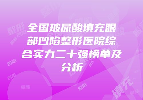 全国玻尿酸填充眼部凹陷整形医院综合实力二十强榜单及分析
