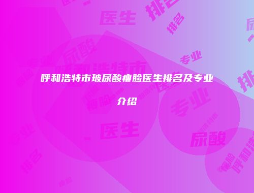 呼和浩特市玻尿酸瘦脸医生排名及专业介绍