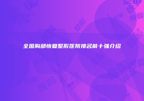 全国胸部恢复整形医院排名前十强介绍