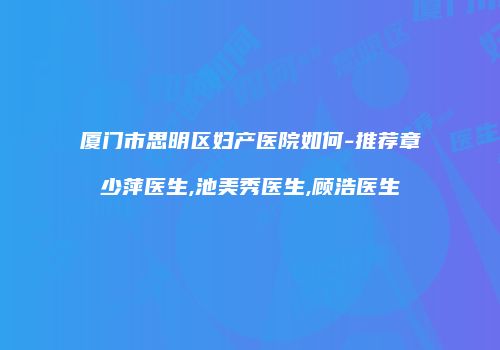 厦门市思明区妇产医院如何-推荐章少萍医生,池美秀医生,顾浩医生
