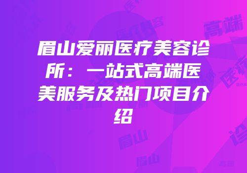 眉山爱丽医疗美容诊所：一站式高端医美服务及热门项目介绍