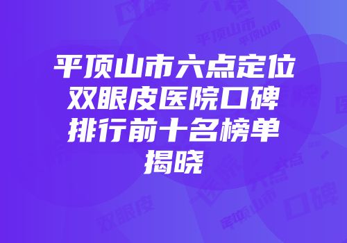 平顶山市六点定位双眼皮医院口碑排行前十名榜单揭晓