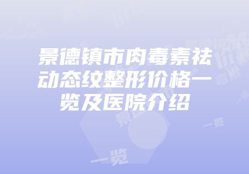 景德镇市肉毒素祛动态纹整形价格一览及医院介绍