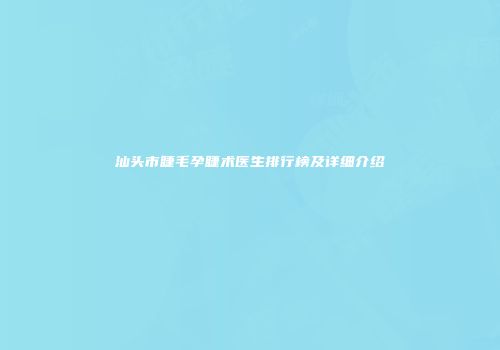 汕头市睫毛孕睫术医生排行榜及详细介绍