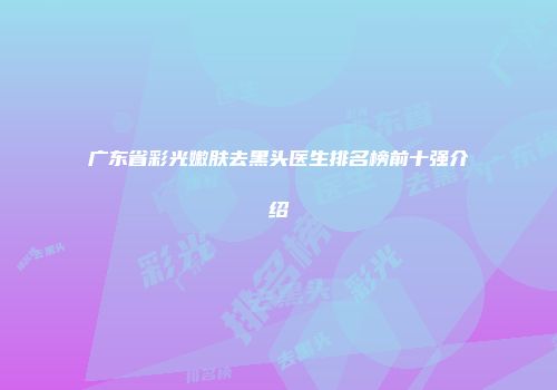 广东省彩光嫩肤去黑头医生排名榜前十强介绍