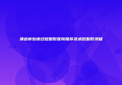 清远市包皮过短整形医院推荐及术后整形须知