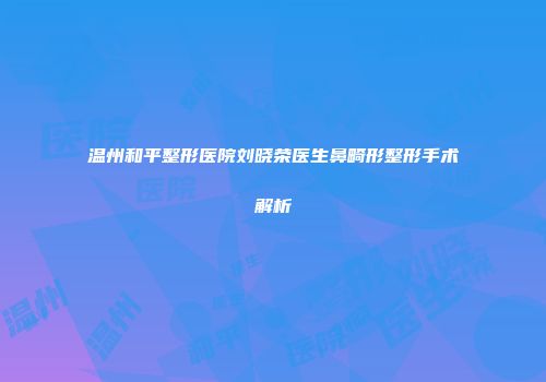 温州和平整形医院刘晓荣医生鼻畸形整形手术解析