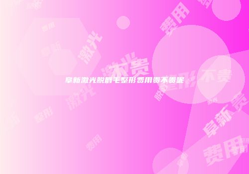 阜新激光脱唇毛整形费用贵不贵呢