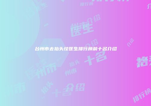 台州市去抬头纹医生排行榜前十名介绍