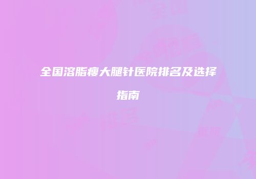 全国溶脂瘦大腿针医院排名及选择指南