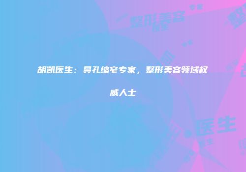 胡凯医生：鼻孔缩窄专家，整形美容领域权威人士
