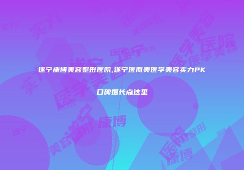 遂宁康博美容整形医院,遂宁医而美医学美容实力PK口碑擅长点这里