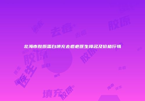 北海市胶原蛋白填充去痘疤医生排名及价格行情