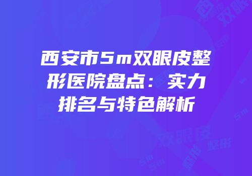 西安市5m双眼皮整形医院盘点：实力排名与特色解析