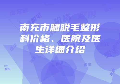 南充市腿脱毛整形科价格、医院及医生详细介绍