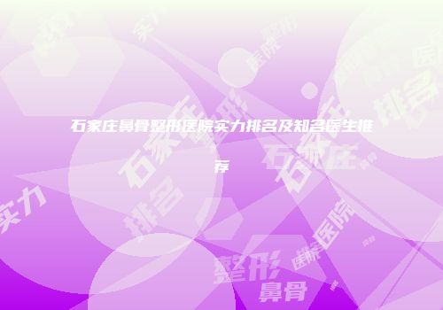 石家庄鼻骨整形医院实力排名及知名医生推荐