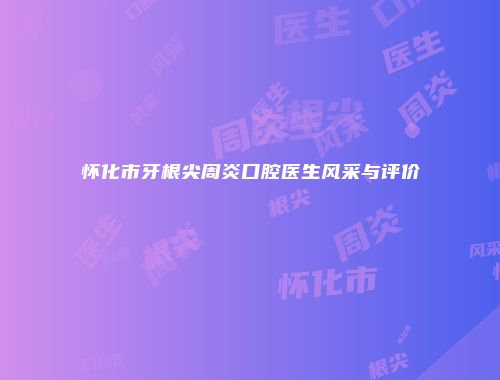 怀化市牙根尖周炎口腔医生风采与评价
