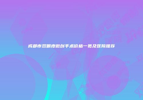 成都市双眼皮微创手术价格一览及医院推荐