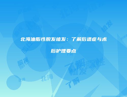 北海油脂性脱发植发：了解后遗症与术后护理要点