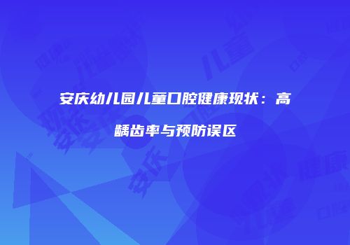 安庆幼儿园儿童口腔健康现状：高龋齿率与预防误区